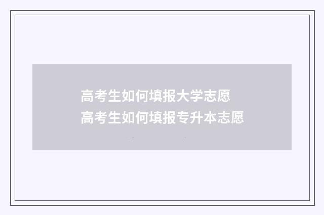 高考生如何填报大学志愿 高考生如何填报专升本志愿