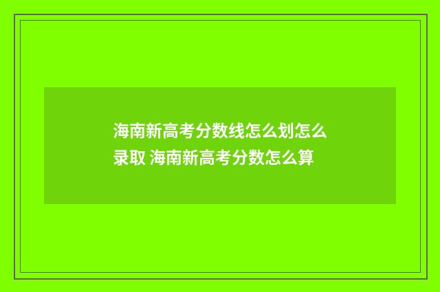 海南新高考分数线怎么划怎么录取 海南新高考分数怎么算