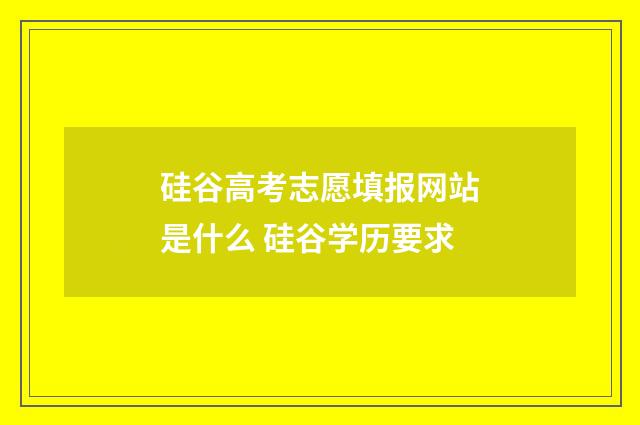 硅谷高考志愿填报网站是什么 硅谷学历要求