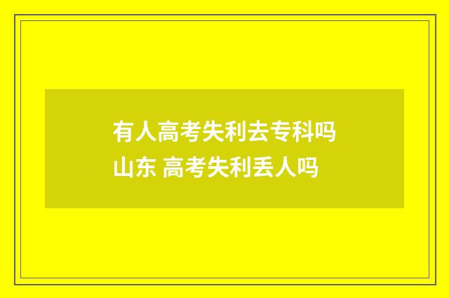有人高考失利去专科吗山东 高考失利丢人吗