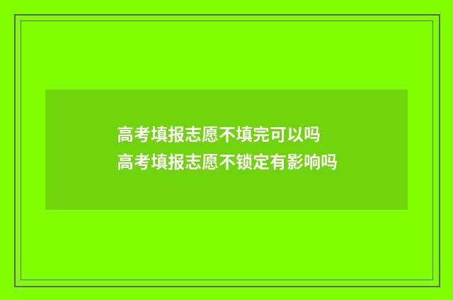 高考填报志愿不填完可以吗 高考填报志愿不锁定有影响吗