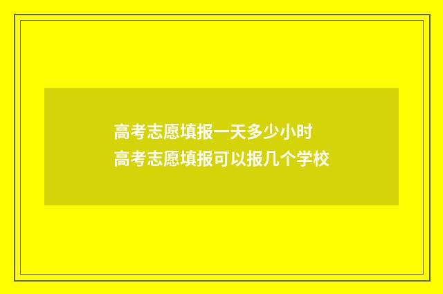 高考志愿填报一天多少小时 高考志愿填报可以报几个学校