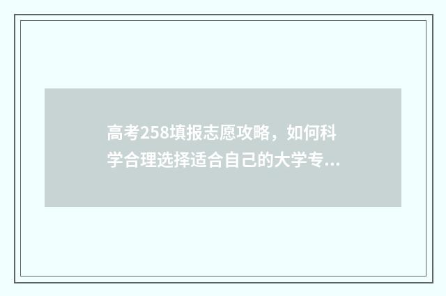 高考258填报志愿攻略，如何科学合理选择适合自己的大学专业？ 高考志愿232425