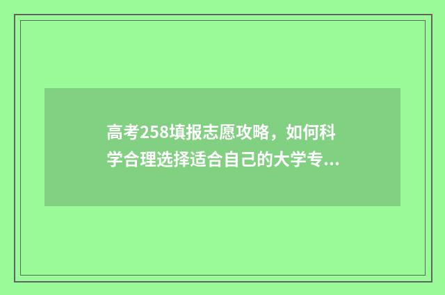 高考258填报志愿攻略，如何科学合理选择适合自己的大学专业？ 高考志愿232425