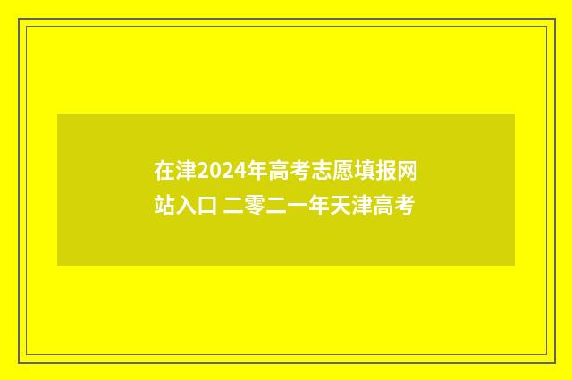 在津2024年高考志愿填报网站入口 二零二一年天津高考