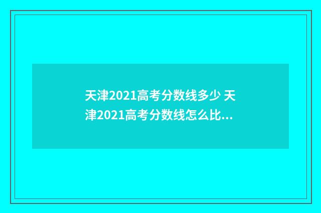 天津2021高考分数线多少 天津2021高考分数线怎么比河北高?