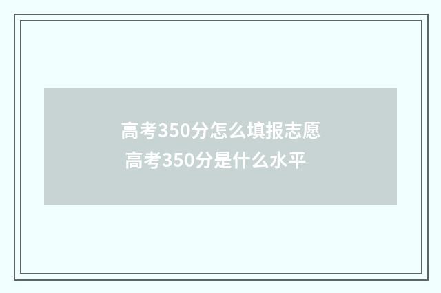 高考350分怎么填报志愿 高考350分是什么水平
