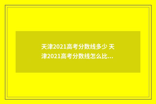 天津2021高考分数线多少 天津2021高考分数线怎么比河北高?