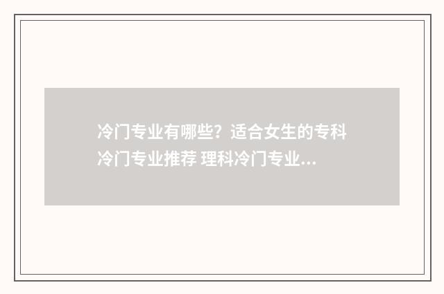 冷门专业有哪些？适合女生的专科冷门专业推荐 理科冷门专业有哪些