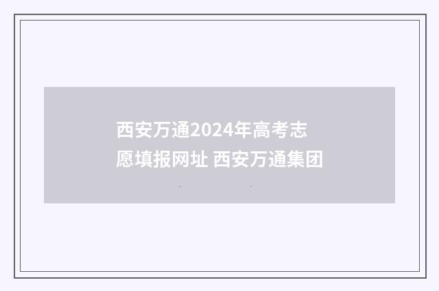 西安万通2024年高考志愿填报网址 西安万通集团