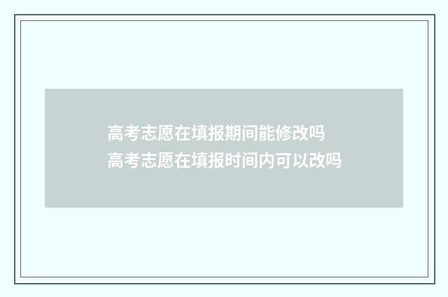 高考志愿在填报期间能修改吗 高考志愿在填报时间内可以改吗