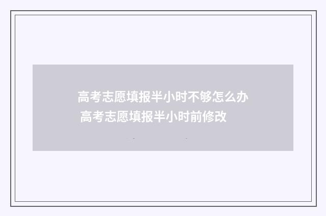 高考志愿填报半小时不够怎么办 高考志愿填报半小时前修改