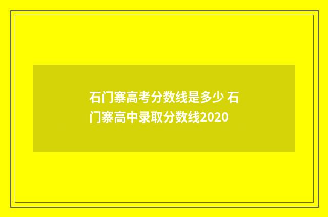 石门寨高考分数线是多少 石门寨高中录取分数线2020