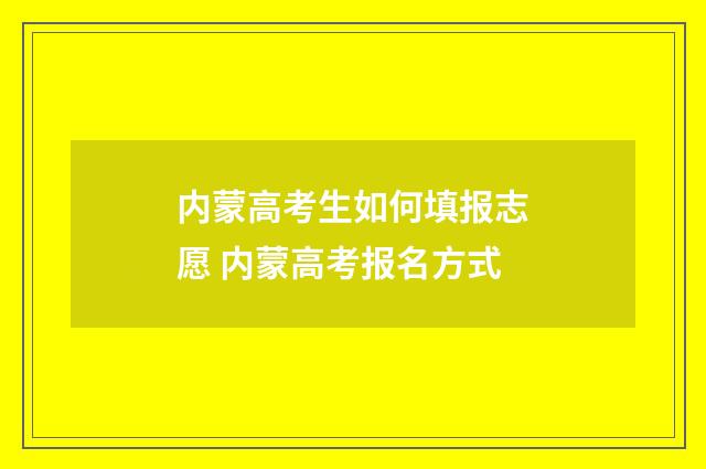 内蒙高考生如何填报志愿 内蒙高考报名方式