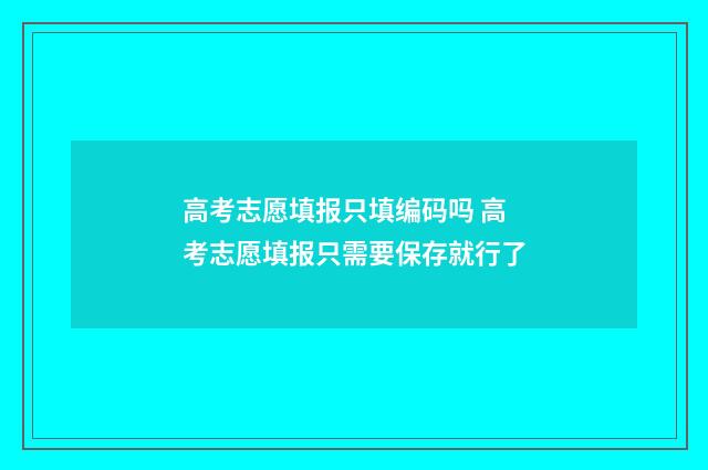 高考志愿填报只填编码吗 高考志愿填报只需要保存就行了