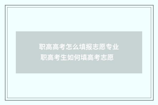 职高高考怎么填报志愿专业 职高考生如何填高考志愿