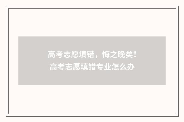 高考志愿填错，悔之晚矣！ 高考志愿填错专业怎么办