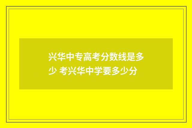 兴华中专高考分数线是多少 考兴华中学要多少分