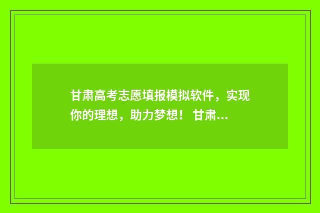 甘肃高考志愿填报模拟软件，实现你的理想，助力梦想！ 甘肃高考志愿填报