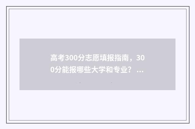 高考300分志愿填报指南，300分能报哪些大学和专业？ 高考300分可以选择的学校