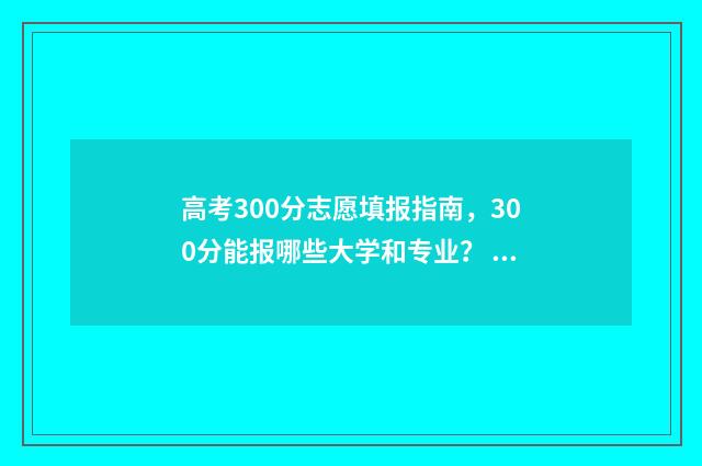 高考300分志愿填报指南，300分能报哪些大学和专业？ 高考300分可以选择的学校