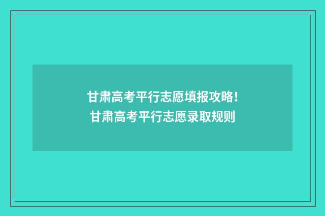 甘肃高考平行志愿填报攻略！ 甘肃高考平行志愿录取规则