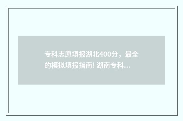 专科志愿填报湖北400分，最全的模拟填报指南! 湖南专科志愿填报怎么填