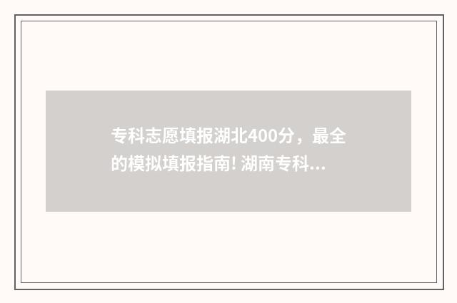 专科志愿填报湖北400分，最全的模拟填报指南! 湖南专科志愿填报怎么填