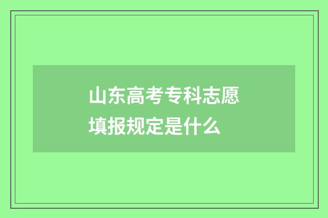 山东高考专科志愿填报规定是什么
