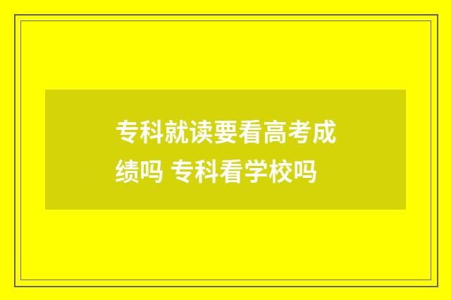 专科就读要看高考成绩吗 专科看学校吗