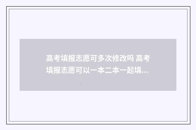 高考填报志愿可多次修改吗 高考填报志愿可以一本二本一起填吗