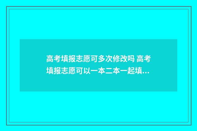 高考填报志愿可多次修改吗 高考填报志愿可以一本二本一起填吗