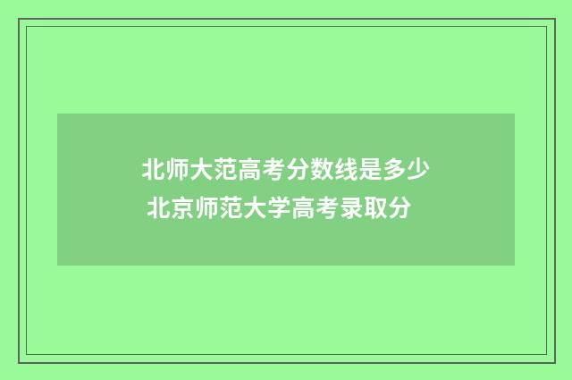 北师大范高考分数线是多少 北京师范大学高考录取分