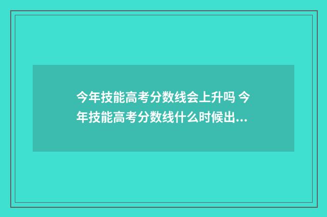今年技能高考分数线会上升吗 今年技能高考分数线什么时候出来
