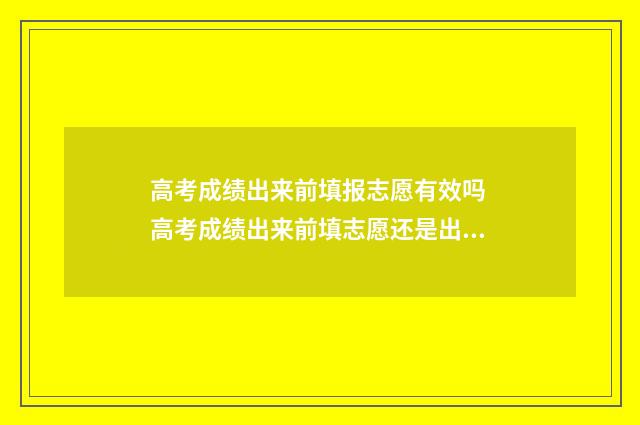 高考成绩出来前填报志愿有效吗 高考成绩出来前填志愿还是出来后