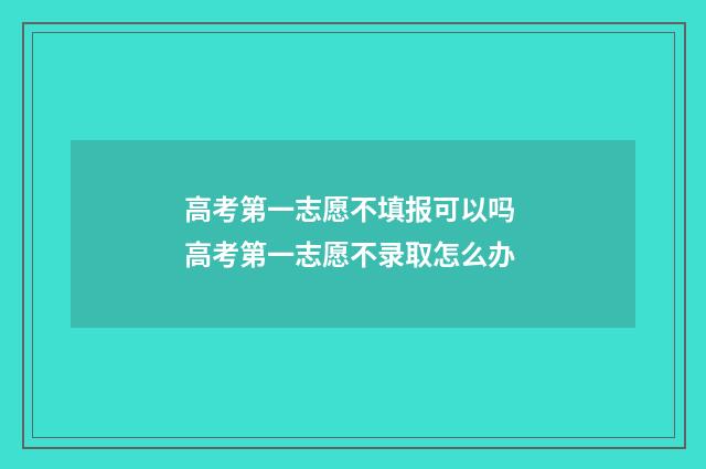 高考第一志愿不填报可以吗 高考第一志愿不录取怎么办