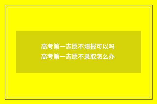 高考第一志愿不填报可以吗 高考第一志愿不录取怎么办