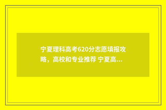 宁夏理科高考620分志愿填报攻略，高校和专业推荐 宁夏高考600分以上有多少人