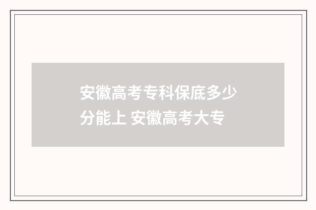 安徽高考专科保底多少分能上 安徽高考大专