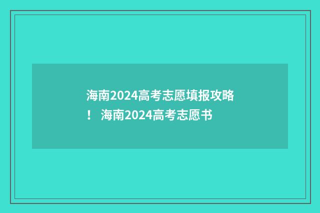 海南2024高考志愿填报攻略！ 海南2024高考志愿书