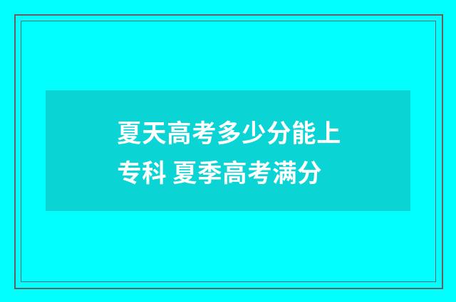夏天高考多少分能上专科 夏季高考满分
