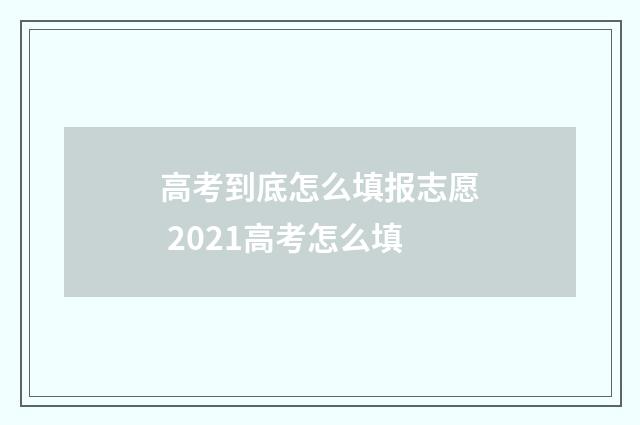 高考到底怎么填报志愿 2021高考怎么填