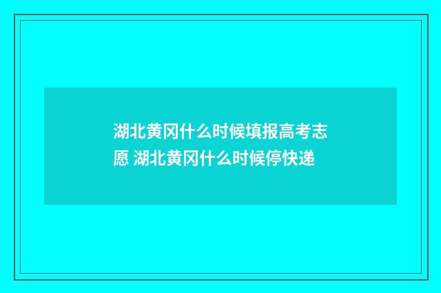 湖北黄冈什么时候填报高考志愿 湖北黄冈什么时候停快递