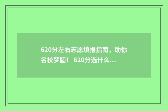620分左右志愿填报指南，助你名校梦圆！ 620分选什么大学