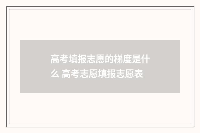 高考填报志愿的梯度是什么 高考志愿填报志愿表