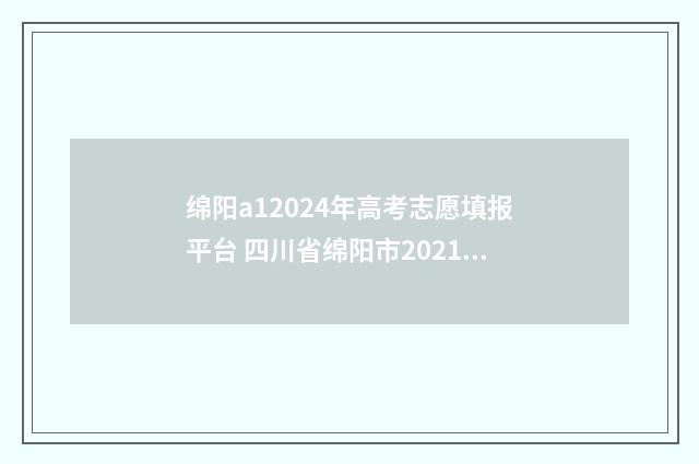 绵阳a12024年高考志愿填报平台 四川省绵阳市2021年高考