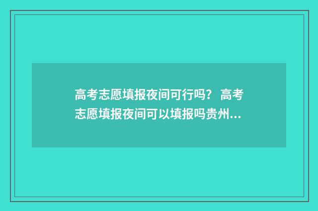 高考志愿填报夜间可行吗？ 高考志愿填报夜间可以填报吗贵州省