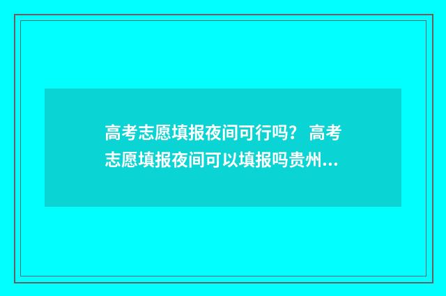 高考志愿填报夜间可行吗？ 高考志愿填报夜间可以填报吗贵州省