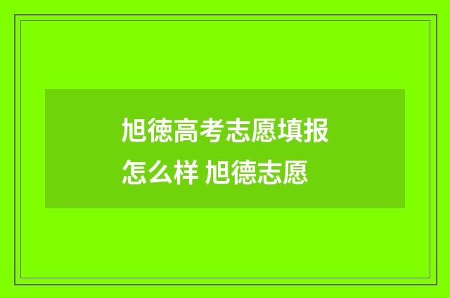 旭徳高考志愿填报怎么样 旭德志愿