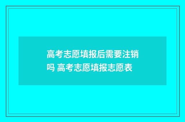 高考志愿填报后需要注销吗 高考志愿填报志愿表